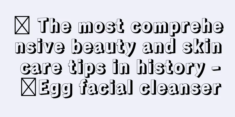 ​ The most comprehensive beauty and skin care tips in history - ​Egg facial cleanser