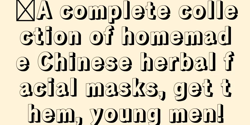 ​A complete collection of homemade Chinese herbal facial masks, get them, young men!