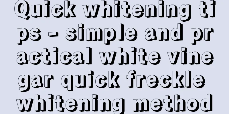 Quick whitening tips - simple and practical white vinegar quick freckle whitening method