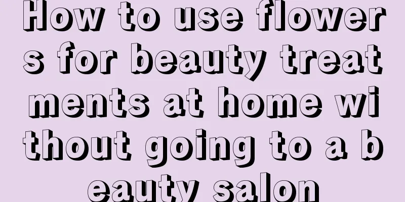 How to use flowers for beauty treatments at home without going to a beauty salon