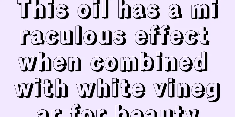 This oil has a miraculous effect when combined with white vinegar for beauty