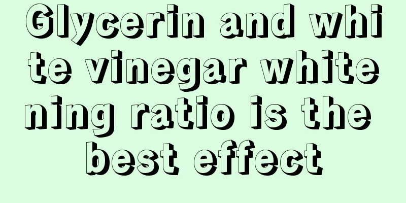 Glycerin and white vinegar whitening ratio is the best effect