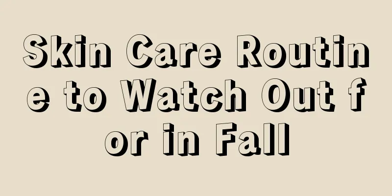 Skin Care Routine to Watch Out for in Fall