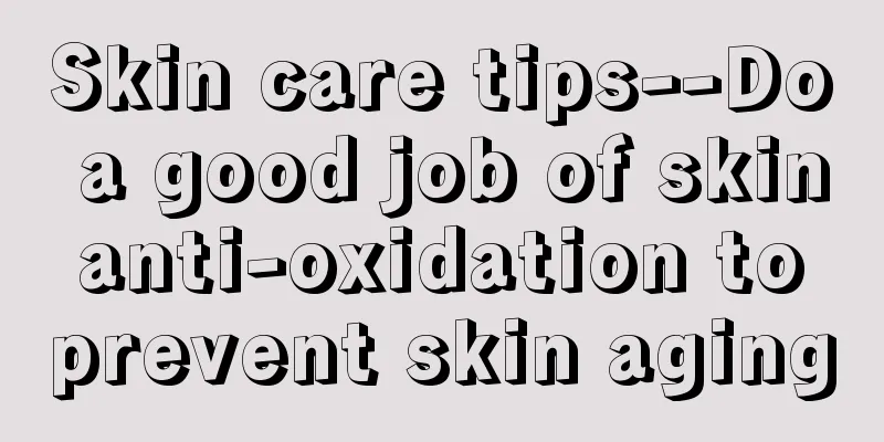 Skin care tips--Do a good job of skin anti-oxidation to prevent skin aging