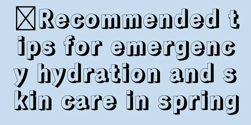 ​Recommended tips for emergency hydration and skin care in spring