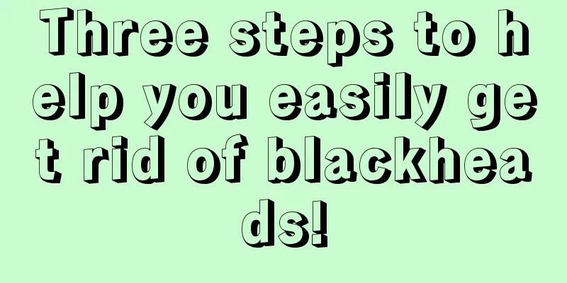 Three steps to help you easily get rid of blackheads!