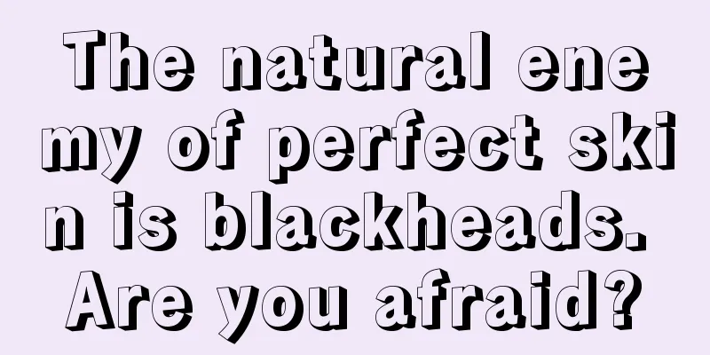 The natural enemy of perfect skin is blackheads. Are you afraid?