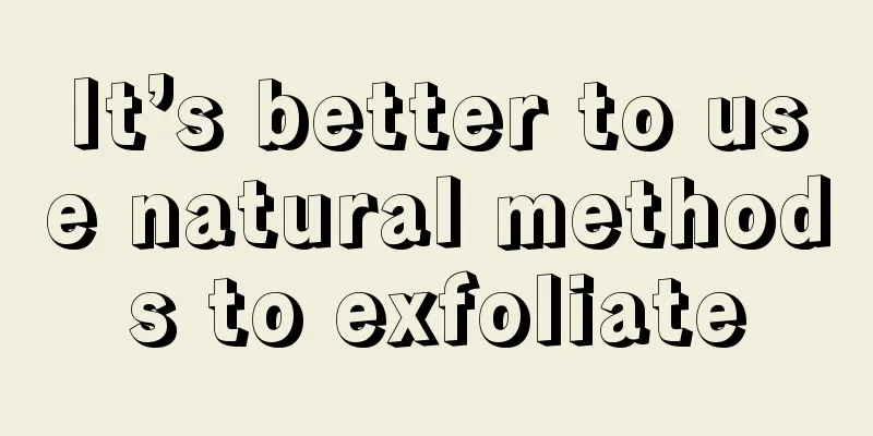 It’s better to use natural methods to exfoliate