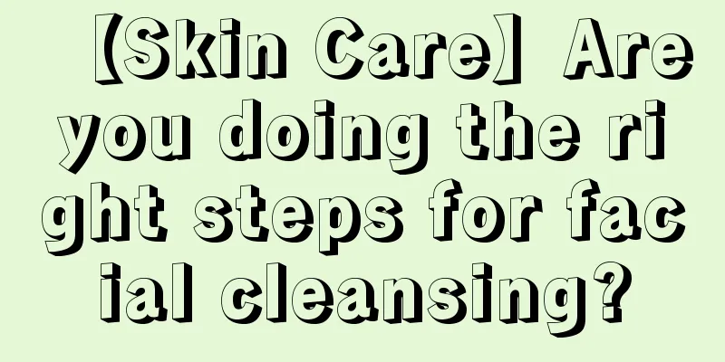 【Skin Care】Are you doing the right steps for facial cleansing?