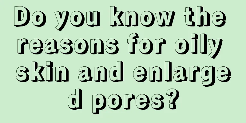 Do you know the reasons for oily skin and enlarged pores?