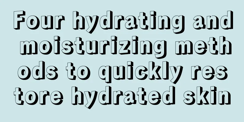 Four hydrating and moisturizing methods to quickly restore hydrated skin