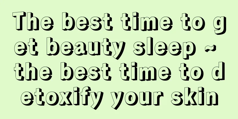 The best time to get beauty sleep ~ the best time to detoxify your skin