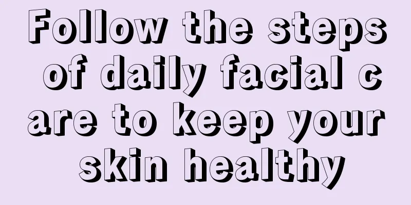 Follow the steps of daily facial care to keep your skin healthy