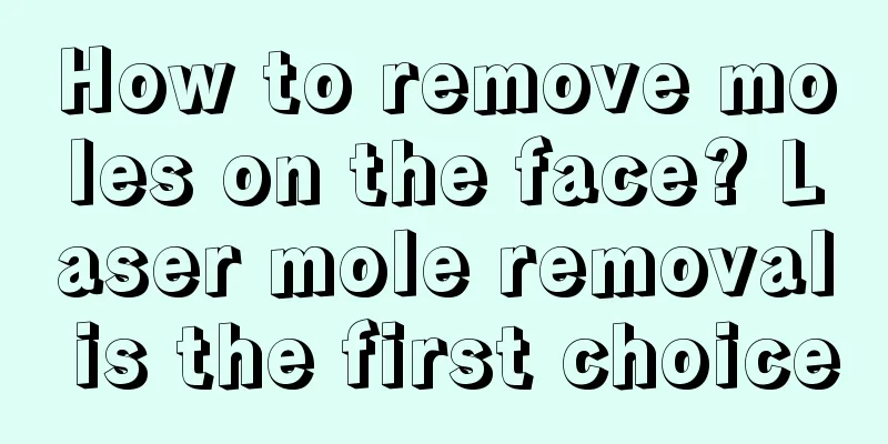 How to remove moles on the face? Laser mole removal is the first choice