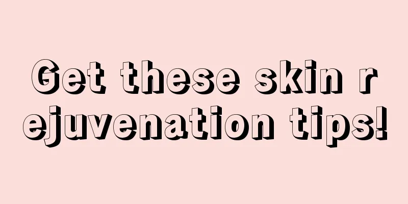 Get these skin rejuvenation tips!