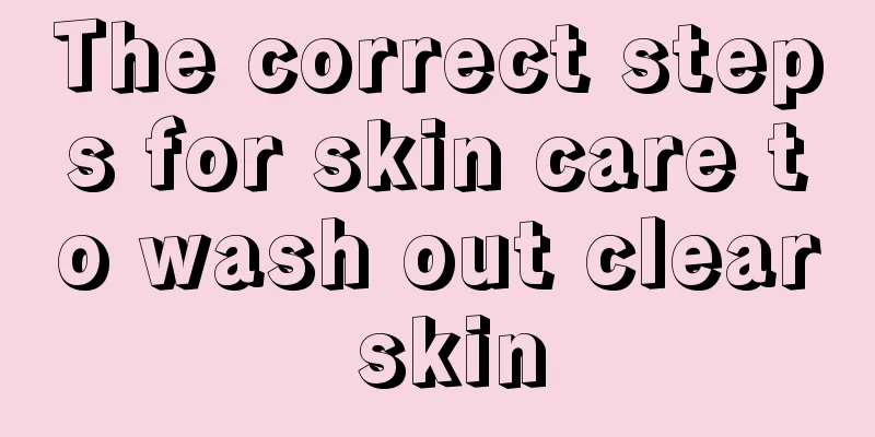 The correct steps for skin care to wash out clear skin