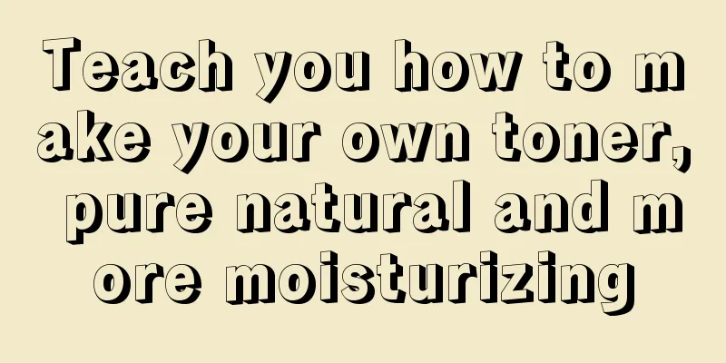 Teach you how to make your own toner, pure natural and more moisturizing