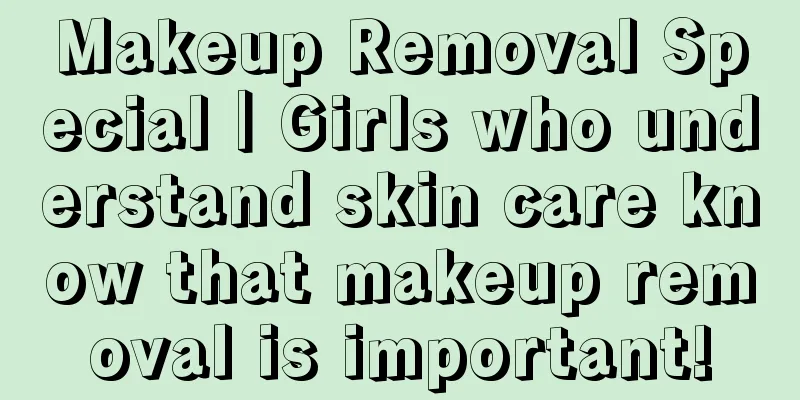 Makeup Removal Special｜Girls who understand skin care know that makeup removal is important!