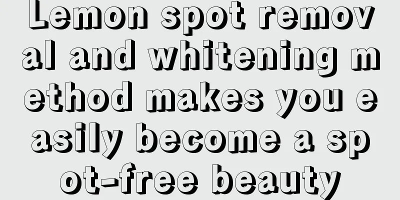 Lemon spot removal and whitening method makes you easily become a spot-free beauty