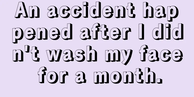 An accident happened after I didn't wash my face for a month.