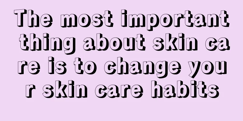 The most important thing about skin care is to change your skin care habits