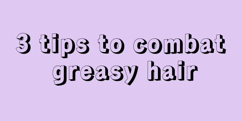 3 tips to combat greasy hair