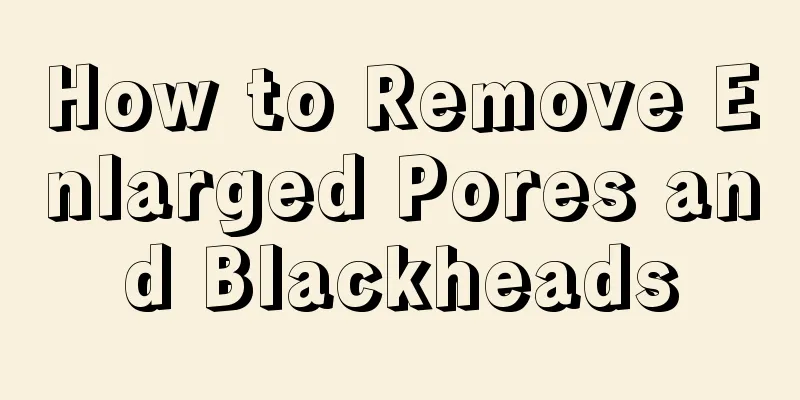 How to Remove Enlarged Pores and Blackheads