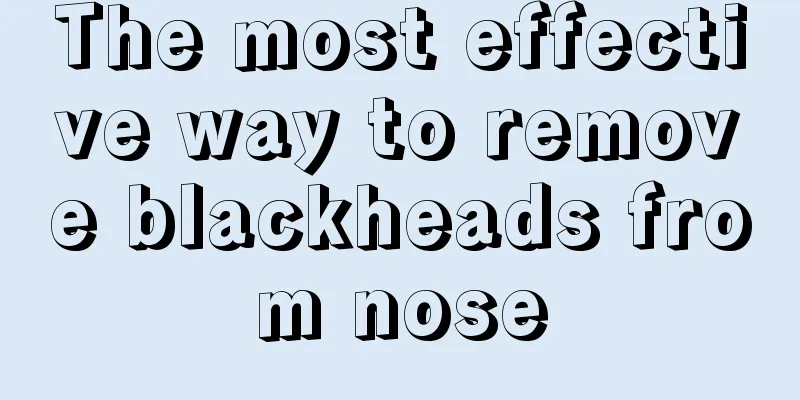 The most effective way to remove blackheads from nose