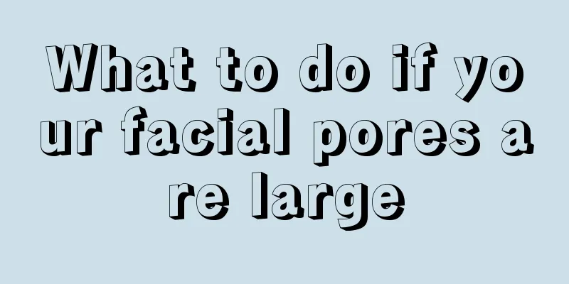 What to do if your facial pores are large