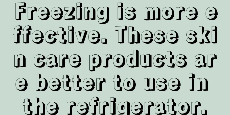 Freezing is more effective. These skin care products are better to use in the refrigerator.