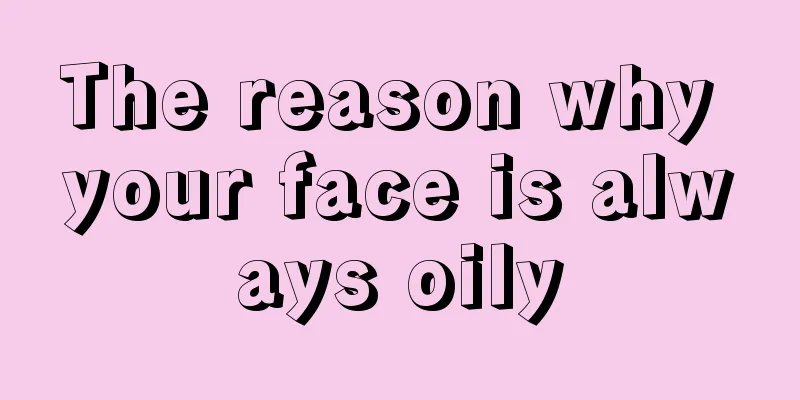 The reason why your face is always oily