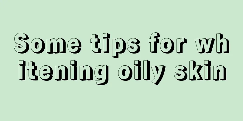 Some tips for whitening oily skin