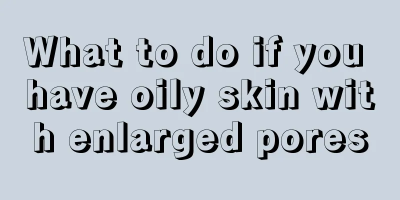 What to do if you have oily skin with enlarged pores