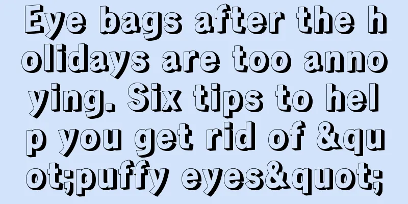 Eye bags after the holidays are too annoying. Six tips to help you get rid of "puffy eyes"