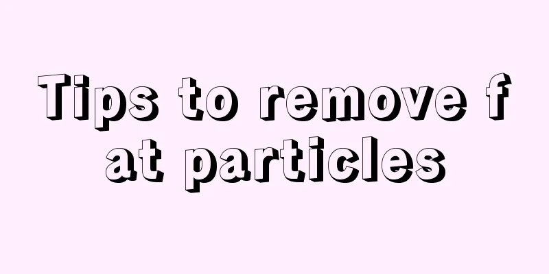 Tips to remove fat particles