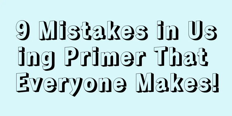 9 Mistakes in Using Primer That Everyone Makes!