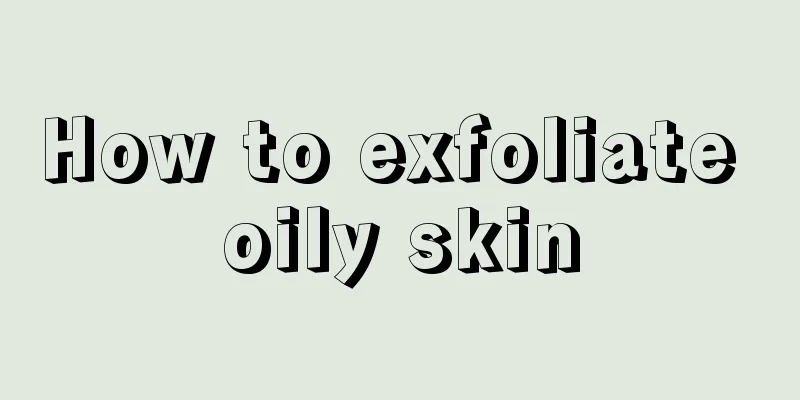 How to exfoliate oily skin