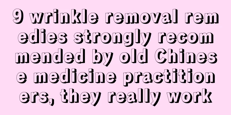 9 wrinkle removal remedies strongly recommended by old Chinese medicine practitioners, they really work