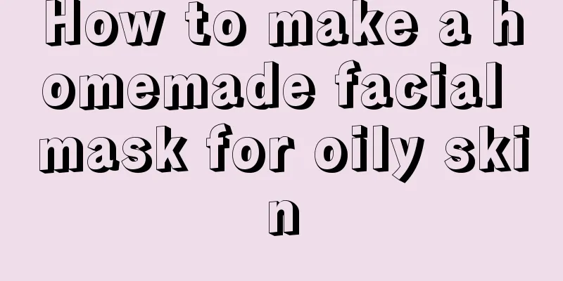 How to make a homemade facial mask for oily skin