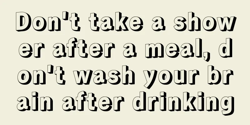 Don't take a shower after a meal, don't wash your brain after drinking