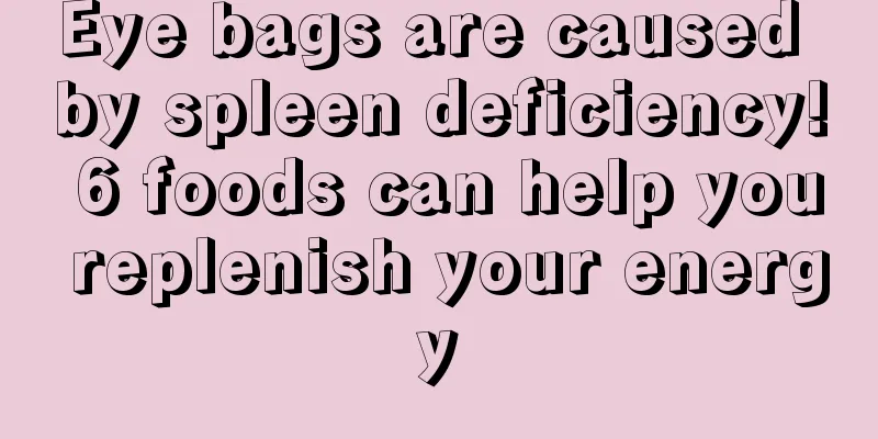 Eye bags are caused by spleen deficiency! 6 foods can help you replenish your energy