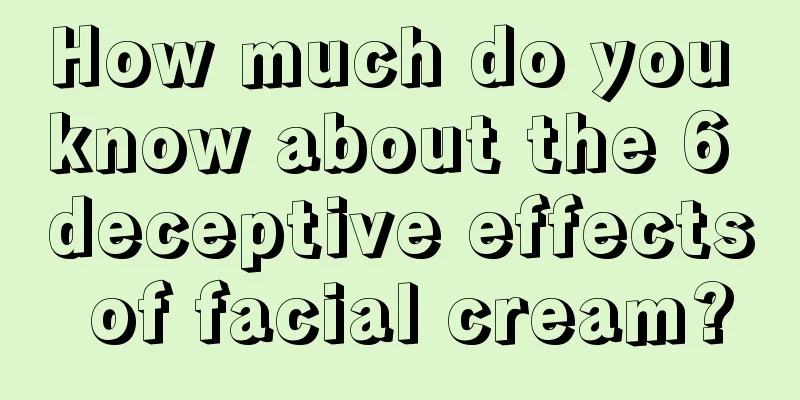 How much do you know about the 6 deceptive effects of facial cream?