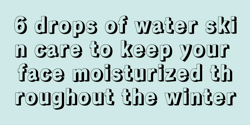 6 drops of water skin care to keep your face moisturized throughout the winter