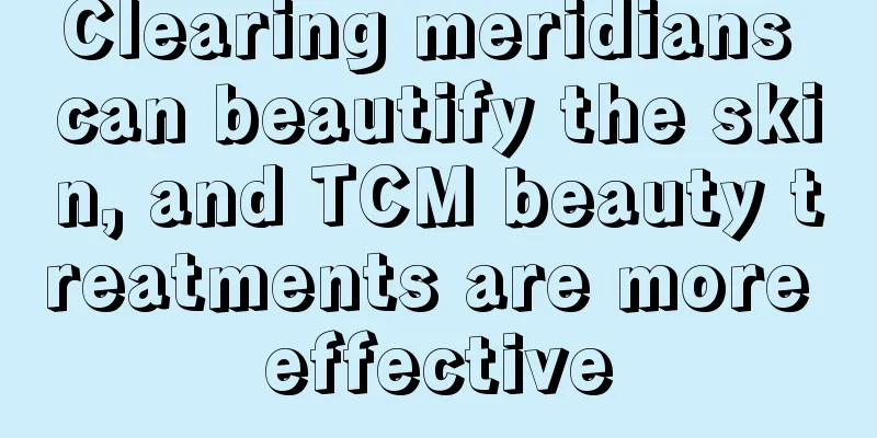 Clearing meridians can beautify the skin, and TCM beauty treatments are more effective