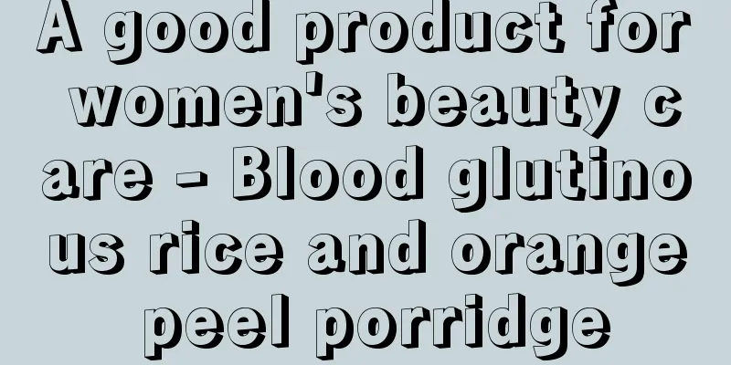 A good product for women's beauty care - Blood glutinous rice and orange peel porridge