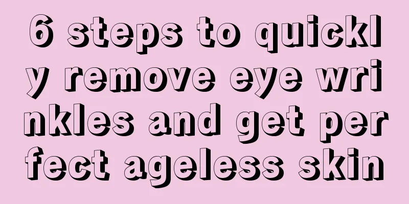 6 steps to quickly remove eye wrinkles and get perfect ageless skin