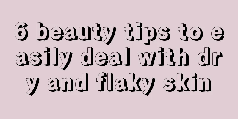 6 beauty tips to easily deal with dry and flaky skin