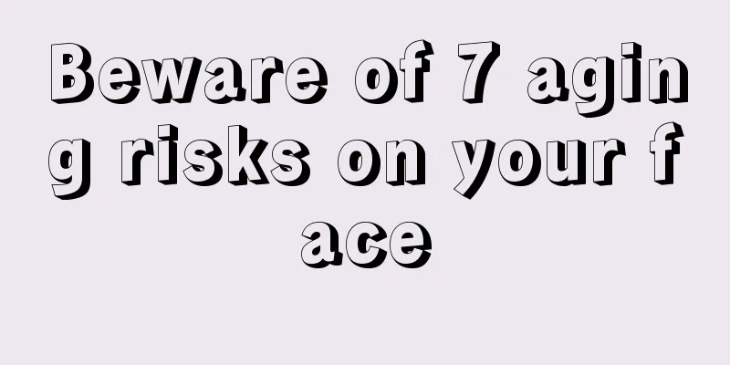 Beware of 7 aging risks on your face