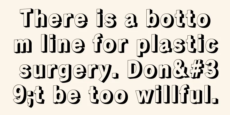 There is a bottom line for plastic surgery. Don't be too willful.