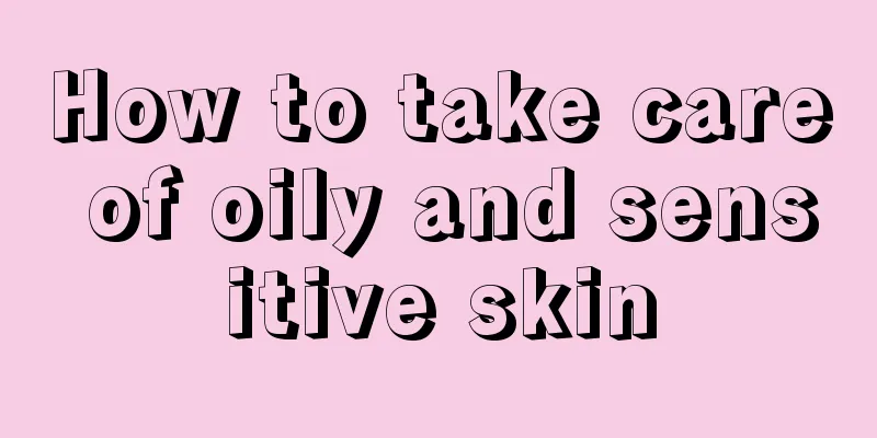 How to take care of oily and sensitive skin